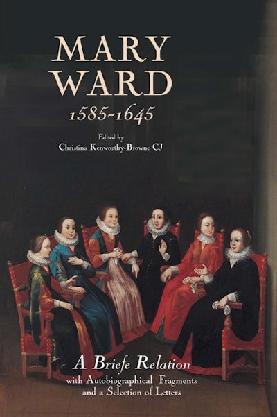 Mary Ward (1585-1645): `A Briefe Relation, with Autobiographical Fragments and a Selection of Letters